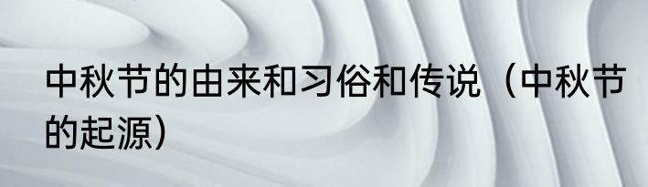 中秋节的由来和习俗和传说（中秋节的起源）