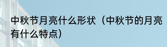 中秋节月亮什么形状（中秋节的月亮有什么特点）
