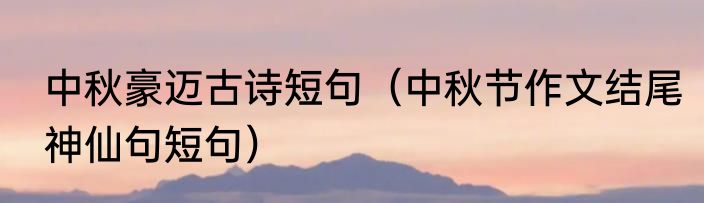 中秋豪迈古诗短句（中秋节作文结尾神仙句短句）