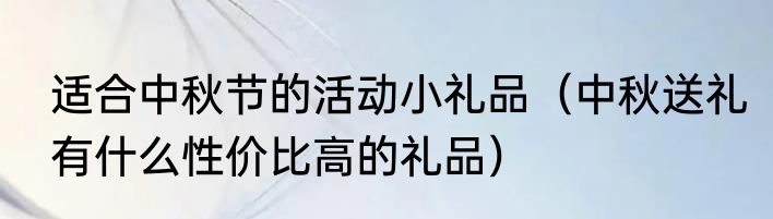 适合中秋节的活动小礼品（中秋送礼有什么性价比高的礼品）