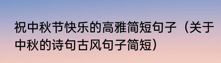 祝中秋节快乐的高雅简短句子（关于中秋的诗句古风句子简短）