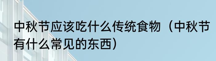 中秋节应该吃什么传统食物（中秋节有什么常见的东西）