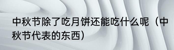 中秋节除了吃月饼还能吃什么呢（中秋节代表的东西）