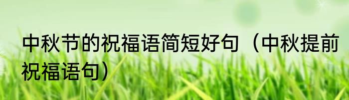 中秋节的祝福语简短好句（中秋提前祝福语句）