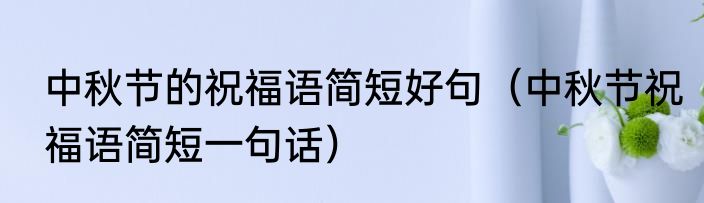 中秋节的祝福语简短好句（中秋节祝福语简短一句话）