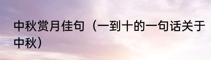 中秋赏月佳句（一到十的一句话关于中秋）