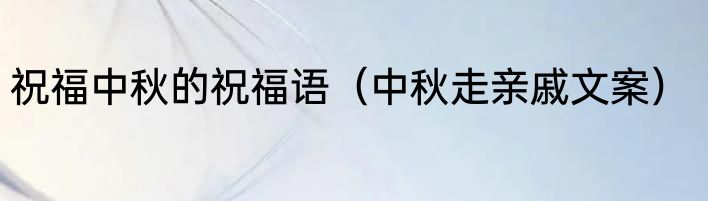 祝福中秋的祝福语（中秋走亲戚文案）