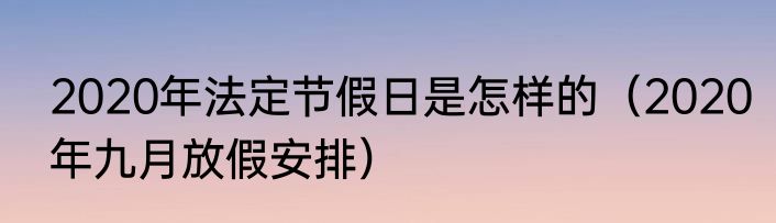 2020年法定节假日是怎样的（2020年九月放假安排）