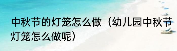 中秋节的灯笼怎么做（幼儿园中秋节灯笼怎么做呢）