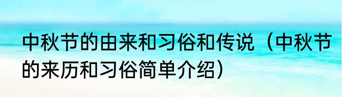 中秋节的由来和习俗和传说（中秋节的来历和习俗简单介绍）