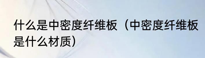 什么是中密度纤维板（中密度纤维板是什么材质）