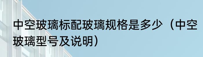 中空玻璃标配玻璃规格是多少（中空玻璃型号及说明）