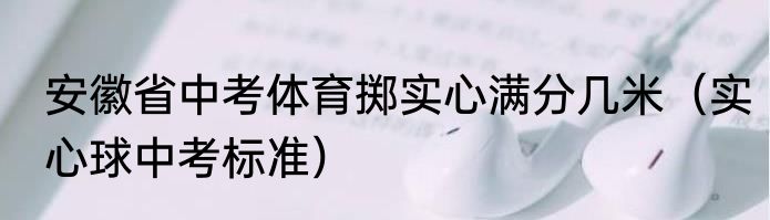 安徽省中考体育掷实心满分几米（实心球中考标准）