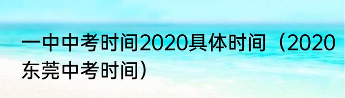 一中中考时间2020具体时间（2020东莞中考时间）