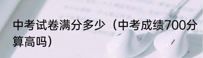 中考试卷满分多少（中考成绩700分算高吗）