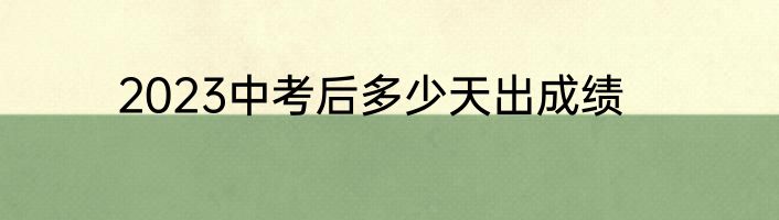 2023中考后多少天出成绩