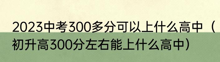 2023中考300多分可以上什么高中（初升高300分左右能上什么高中）