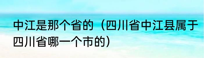 中江是那个省的（四川省中江县属于四川省哪一个市的）