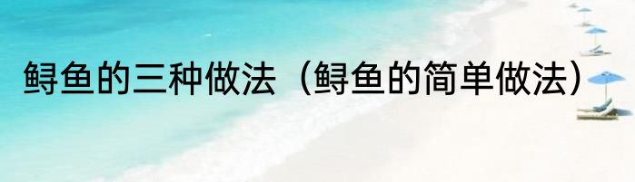 鲟鱼的三种做法（鲟鱼的简单做法）