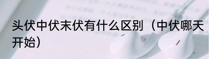 头伏中伏末伏有什么区别（中伏哪天开始）