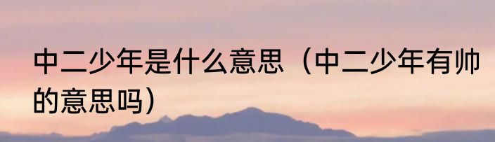中二少年是什么意思（中二少年有帅的意思吗）