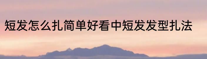 短发怎么扎简单好看中短发发型扎法