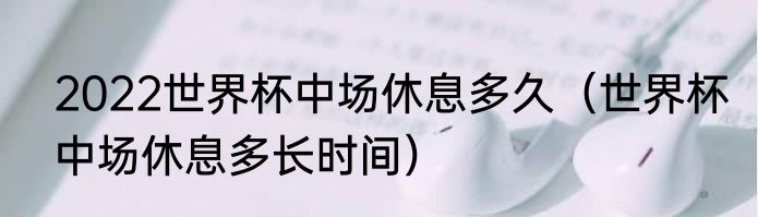2022世界杯中场休息多久（世界杯中场休息多长时间）