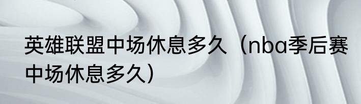 英雄联盟中场休息多久（nba季后赛中场休息多久）