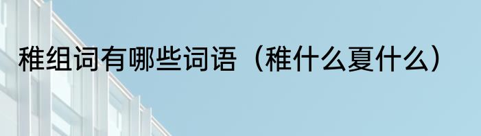 稚组词有哪些词语（稚什么夏什么）