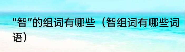 “智”的组词有哪些（智组词有哪些词语）