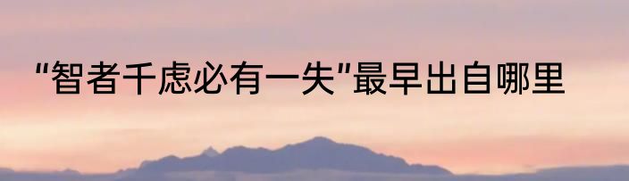 “智者千虑必有一失”最早出自哪里