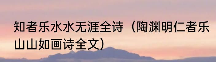 知者乐水水无涯全诗（陶渊明仁者乐山山如画诗全文）