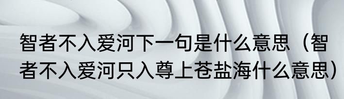 智者不入爱河下一句是什么意思（智者不入爱河只入尊上苍盐海什么意思）