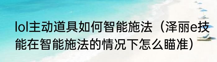 lol主动道具如何智能施法（泽丽e技能在智能施法的情况下怎么瞄准）