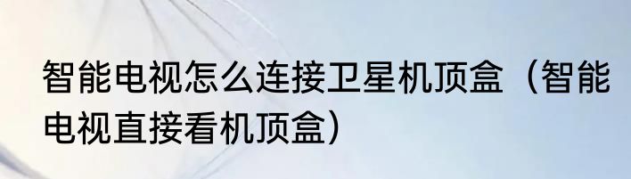 智能电视怎么连接卫星机顶盒（智能电视直接看机顶盒）