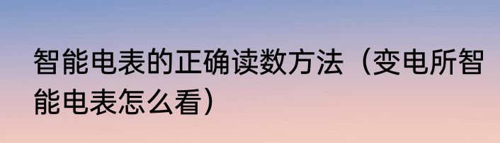 智能电表的正确读数方法（变电所智能电表怎么看）
