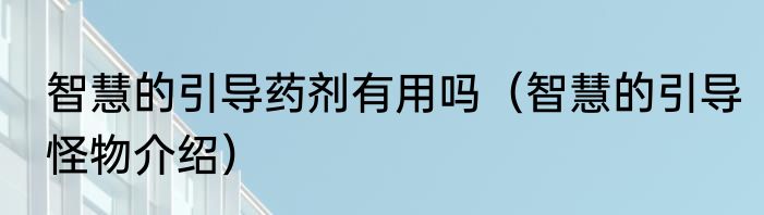 智慧的引导药剂有用吗（智慧的引导怪物介绍）