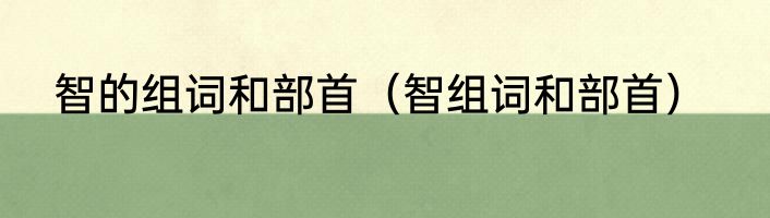 智的组词和部首（智组词和部首）