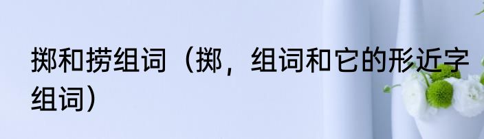 掷和捞组词（掷，组词和它的形近字组词）