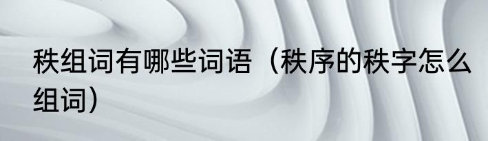 秩组词有哪些词语（秩序的秩字怎么组词）