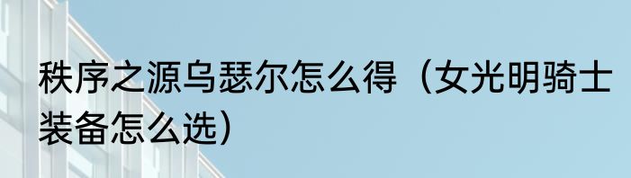 秩序之源乌瑟尔怎么得（女光明骑士装备怎么选）