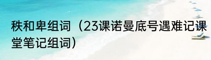 秩和卑组词（23课诺曼底号遇难记课堂笔记组词）