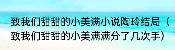 致我们甜甜的小美满小说陶玲结局（致我们甜甜的小美满满分了几次手）