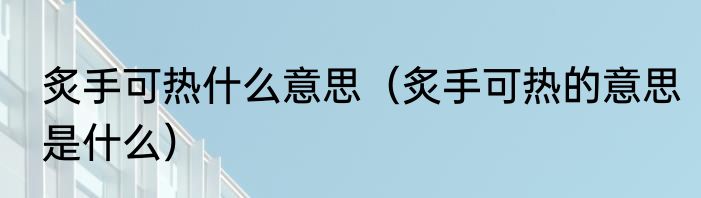 炙手可热什么意思（炙手可热的意思是什么）