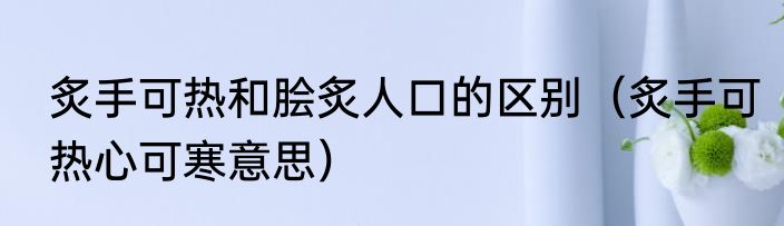 炙手可热和脍炙人口的区别（炙手可热心可寒意思）