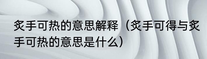 炙手可热的意思解释（炙手可得与炙手可热的意思是什么）