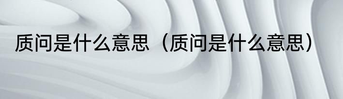 质问是什么意思（质问是什么意思）