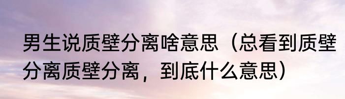 男生说质壁分离啥意思（总看到质壁分离质壁分离，到底什么意思）