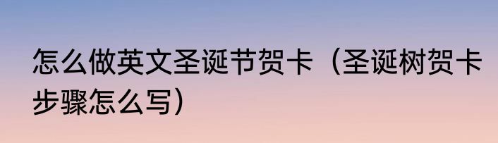 怎么做英文圣诞节贺卡（圣诞树贺卡步骤怎么写）