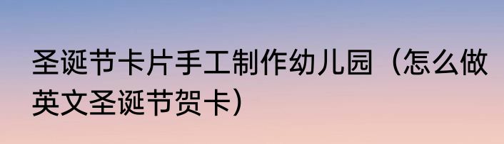 圣诞节卡片手工制作幼儿园（怎么做英文圣诞节贺卡）